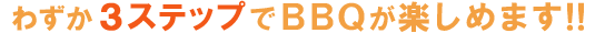 わずか3ステップでBBQが楽しめます！！