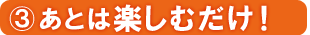 あとは楽しむだけ